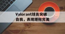 开云体育中国-Valorant球员突破自我，表现堪称完美