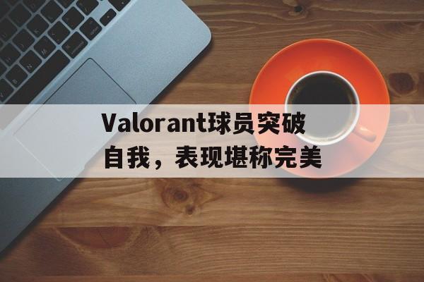 Valorant球员突破自我,表现堪称完美 Valorant球员突破自我,表现堪称完美